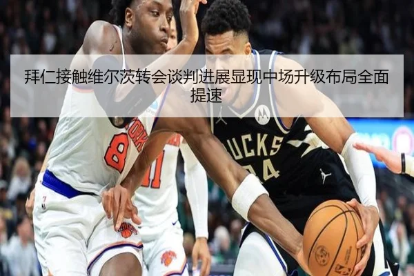 拜仁接触维尔茨转会谈判进展显现中场升级布局全面提速