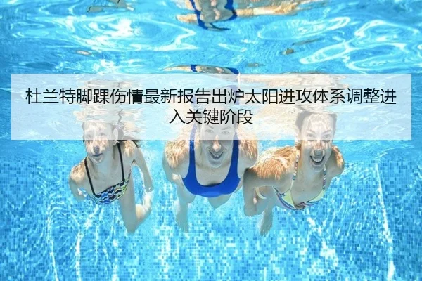 杜兰特脚踝伤情最新报告出炉太阳进攻体系调整进入关键阶段