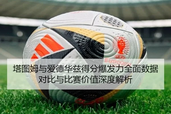塔图姆与爱德华兹得分爆发力全面数据对比与比赛价值深度解析