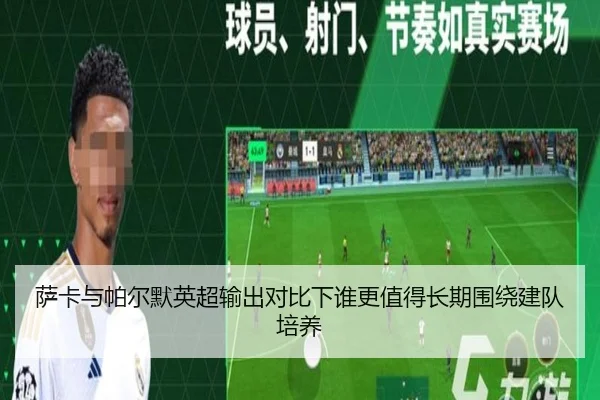 萨卡与帕尔默英超输出对比下谁更值得长期围绕建队培养