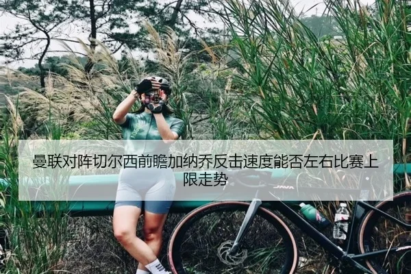 曼联对阵切尔西前瞻加纳乔反击速度能否左右比赛上限走势