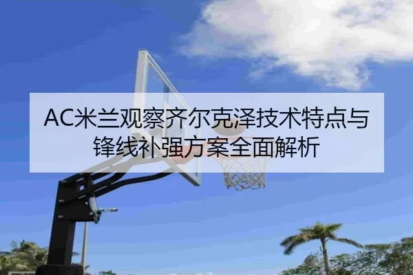 AC米兰观察齐尔克泽技术特点与锋线补强方案全面解析