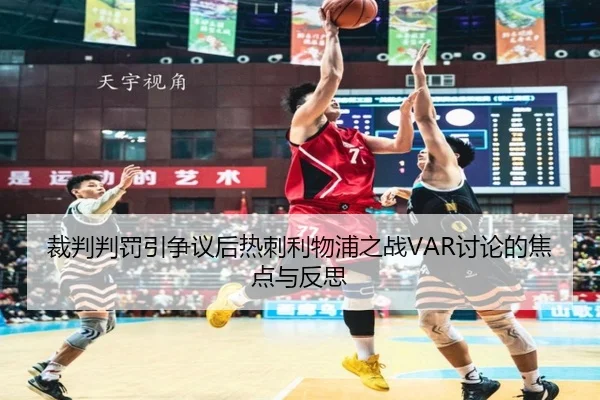 裁判判罚引争议后热刺利物浦之战VAR讨论的焦点与反思