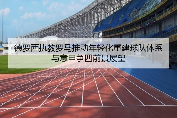 德罗西执教罗马推动年轻化重建球队体系与意甲争四前景展望