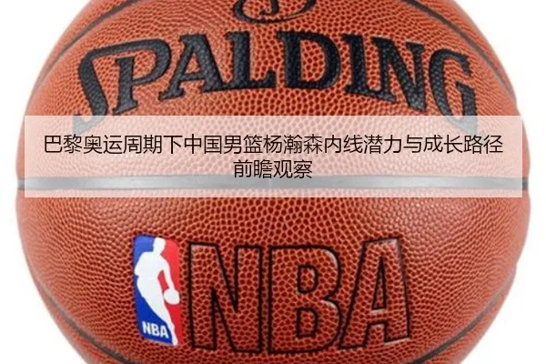 巴黎奥运周期下中国男篮杨瀚森内线潜力与成长路径前瞻观察