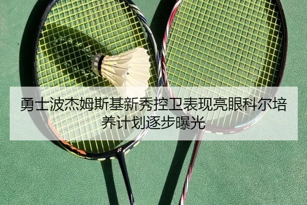 勇士波杰姆斯基新秀控卫表现亮眼科尔培养计划逐步曝光