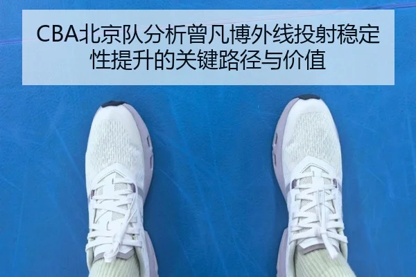 CBA北京队分析曾凡博外线投射稳定性提升的关键路径与价值