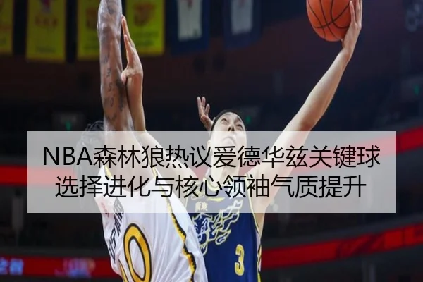 NBA森林狼热议爱德华兹关键球选择进化与核心领袖气质提升