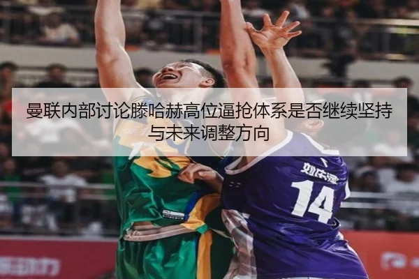 曼联内部讨论滕哈赫高位逼抢体系是否继续坚持与未来调整方向