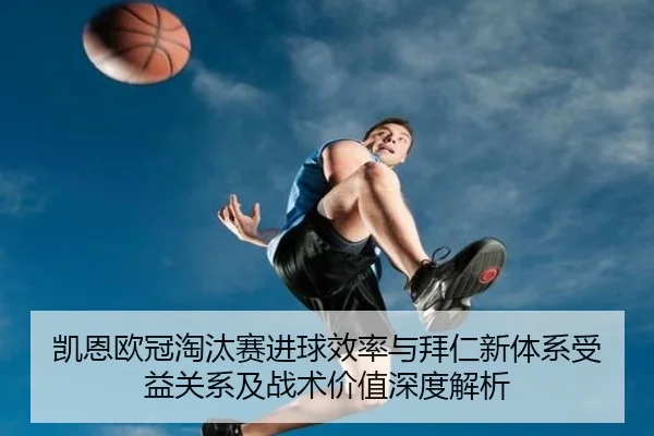 凯恩欧冠淘汰赛进球效率与拜仁新体系受益关系及战术价值深度解析