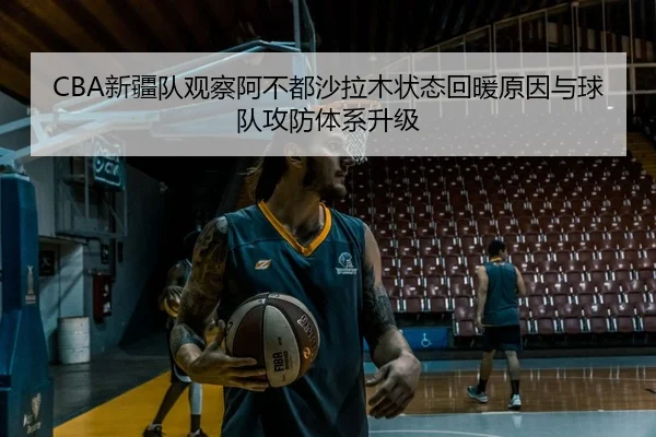 CBA新疆队观察阿不都沙拉木状态回暖原因与球队攻防体系升级