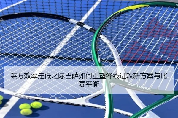 莱万效率走低之际巴萨如何重塑锋线进攻新方案与比赛平衡